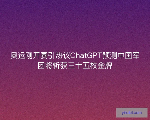奥运刚开赛引热议ChatGPT预测中国军团将斩获三十五枚金牌