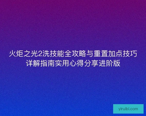 火炬之光2洗技能全攻略与重置加点技巧详解指南实用心得分享进阶版