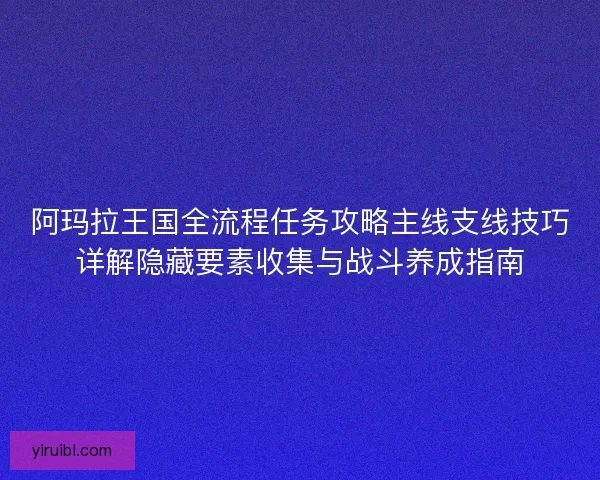阿玛拉王国全流程任务攻略主线支线技巧详解隐藏要素收集与战斗养成指南